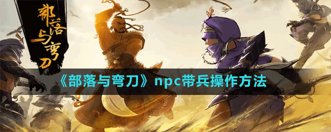 《部落与弯刀》npc带兵操作方法